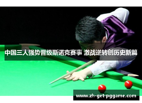 中国三人强势晋级斯诺克赛事 激战逆转创历史新篇 中国三人强势晋级斯诺克赛事 激战逆转创历史新篇
