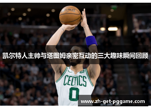 凯尔特人主帅与塔图姆亲密互动的三大趣味瞬间回顾 凯尔特人主帅与塔图姆亲密互动的三大趣味瞬间回顾