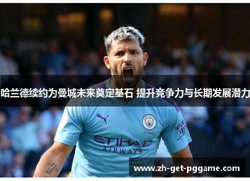 哈兰德续约为曼城未来奠定基石 提升竞争力与长期发展潜力