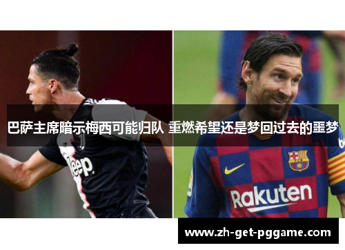 巴萨主席暗示梅西可能归队 重燃希望还是梦回过去的噩梦 巴萨主席暗示梅西可能归队 重燃希望还是梦回过去的噩梦