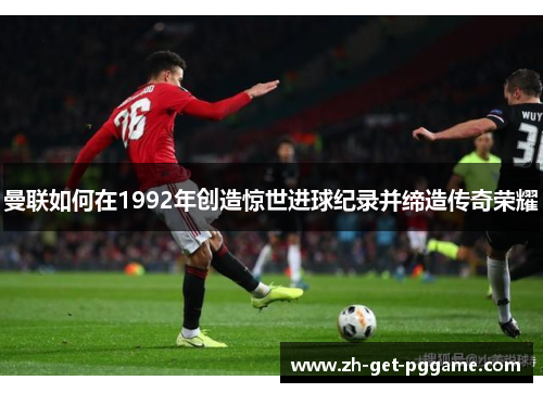 曼联如何在1992年创造惊世进球纪录并缔造传奇荣耀 曼联如何在1992年创造惊世进球纪录并缔造传奇荣耀