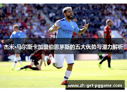 杰米·马尔斯卡加盟伯恩茅斯的五大优势与潜力解析 杰米·马尔斯卡加盟伯恩茅斯的五大优势与潜力解析