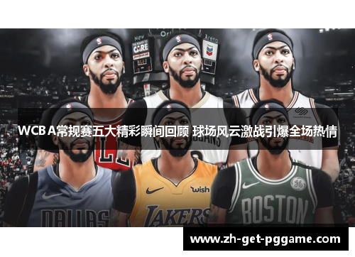 WCBA常规赛五大精彩瞬间回顾 球场风云激战引爆全场热情 WCBA常规赛五大精彩瞬间回顾 球场风云激战引爆全场热情