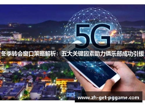 冬季转会窗口策略解析:五大关键因素助力俱乐部成功引援 冬季转会窗口策略解析:五大关键因素助力俱乐部成功引援