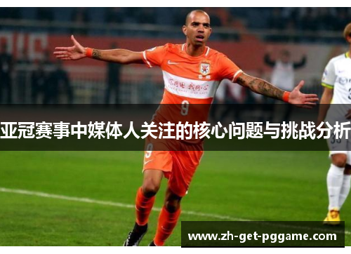 亚冠赛事中媒体人关注的核心问题与挑战分析 亚冠赛事中媒体人关注的核心问题与挑战分析