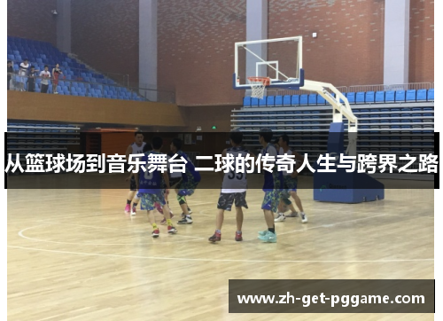 从篮球场到音乐舞台 二球的传奇人生与跨界之路 从篮球场到音乐舞台 二球的传奇人生与跨界之路