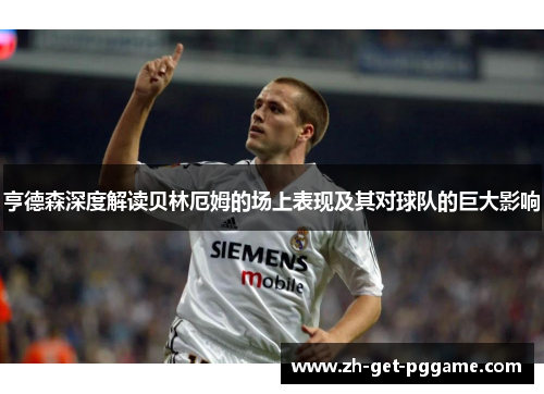亨德森深度解读贝林厄姆的场上表现及其对球队的巨大影响