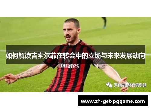 如何解读吉索尔菲在转会中的立场与未来发展动向 如何解读吉索尔菲在转会中的立场与未来发展动向