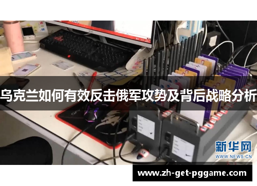 乌克兰如何有效反击俄军攻势及背后战略分析 乌克兰如何有效反击俄军攻势及背后战略分析