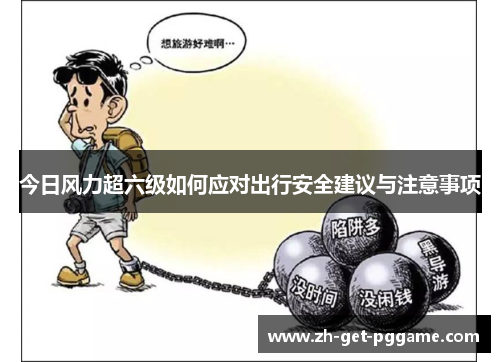 今日风力超六级如何应对出行安全建议与注意事项 今日风力超六级如何应对出行安全建议与注意事项