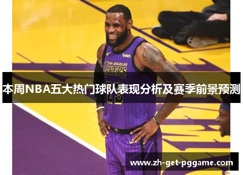 本周NBA五大热门球队表现分析及赛季前景预测