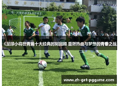 《足球小将世青篇十大经典时刻回顾 重燃热血与梦想的青春之战》