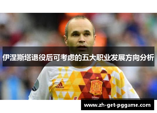 伊涅斯塔退役后可考虑的五大职业发展方向分析 伊涅斯塔退役后可考虑的五大职业发展方向分析