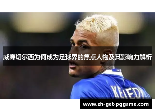 威廉切尔西为何成为足球界的焦点人物及其影响力解析 威廉切尔西为何成为足球界的焦点人物及其影响力解析