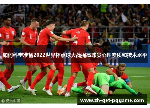 如何科学准备2022世界杯点球大战提高球员心理素质和技术水平 如何科学准备2022世界杯点球大战提高球员心理素质和技术水平