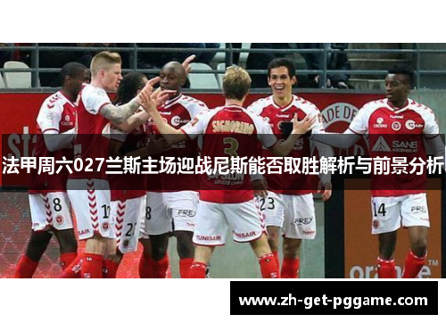 法甲周六027兰斯主场迎战尼斯能否取胜解析与前景分析 法甲周六027兰斯主场迎战尼斯能否取胜解析与前景分析