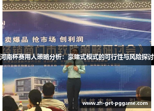 河南杯赛用人策略分析:豪赌式模式的可行性与风险探讨 河南杯赛用人策略分析:豪赌式模式的可行性与风险探讨