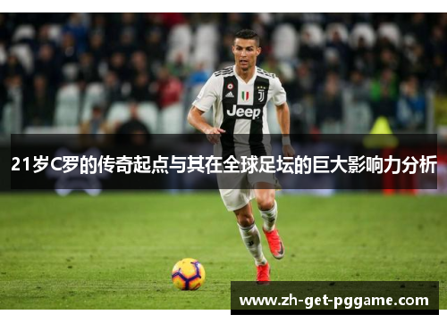 21岁C罗的传奇起点与其在全球足坛的巨大影响力分析 21岁C罗的传奇起点与其在全球足坛的巨大影响力分析