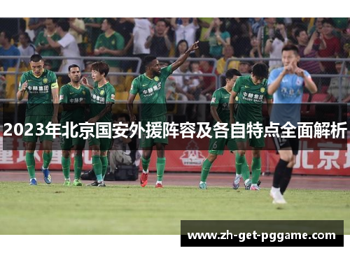 2023年北京国安外援阵容及各自特点全面解析 2023年北京国安外援阵容及各自特点全面解析