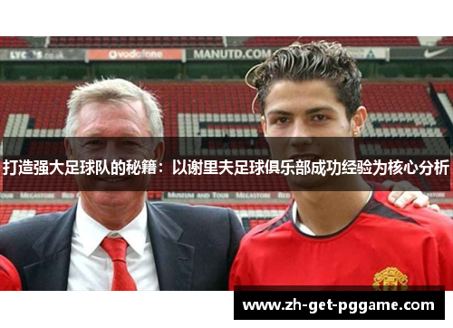 打造强大足球队的秘籍：以谢里夫足球俱乐部成功经验为核心分析