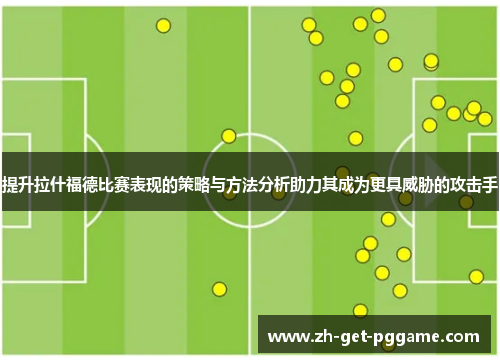 提升拉什福德比赛表现的策略与方法分析助力其成为更具威胁的攻击手