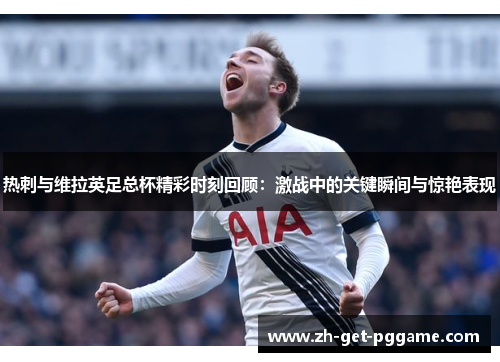 热刺与维拉英足总杯精彩时刻回顾：激战中的关键瞬间与惊艳表现