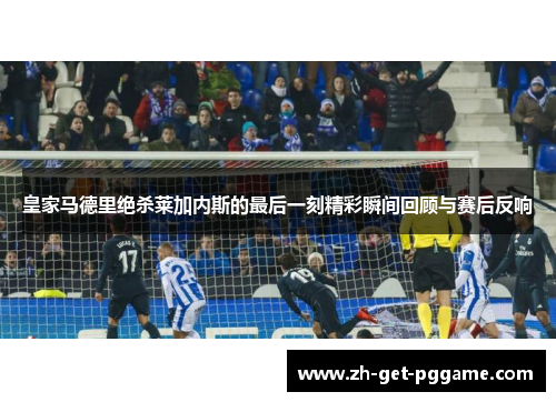 皇家马德里绝杀莱加内斯的最后一刻精彩瞬间回顾与赛后反响