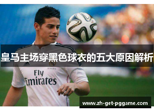 皇马主场穿黑色球衣的五大原因解析 皇马主场穿黑色球衣的五大原因解析