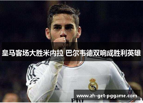 皇马客场大胜米内拉 巴尔韦德双响成胜利英雄