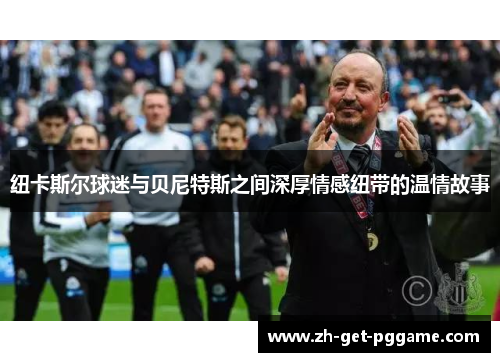 纽卡斯尔球迷与贝尼特斯之间深厚情感纽带的温情故事 纽卡斯尔球迷与贝尼特斯之间深厚情感纽带的温情故事
