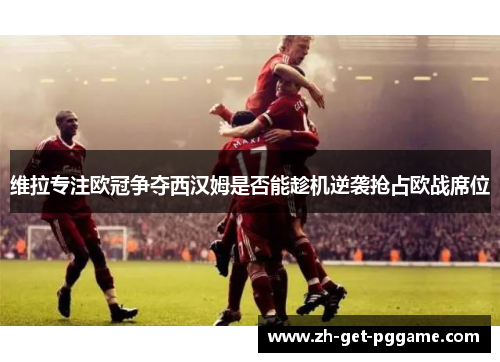 维拉专注欧冠争夺西汉姆是否能趁机逆袭抢占欧战席位