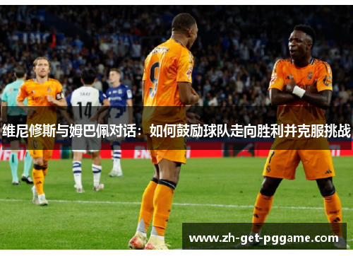 维尼修斯与姆巴佩对话：如何鼓励球队走向胜利并克服挑战