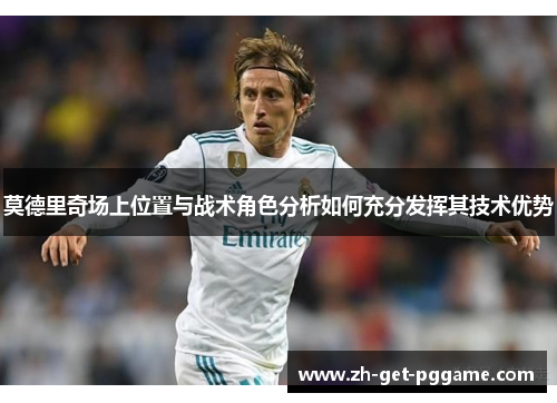 莫德里奇场上位置与战术角色分析如何充分发挥其技术优势