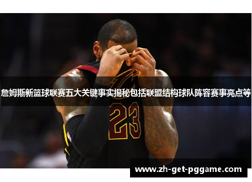 詹姆斯新篮球联赛五大关键事实揭秘包括联盟结构球队阵容赛事亮点等 詹姆斯新篮球联赛五大关键事实揭秘包括联盟结构球队阵容赛事亮点等
