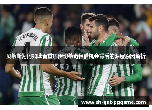 贝蒂斯为何如此看重巴伊切蒂奇租借机会背后的深层原因解析