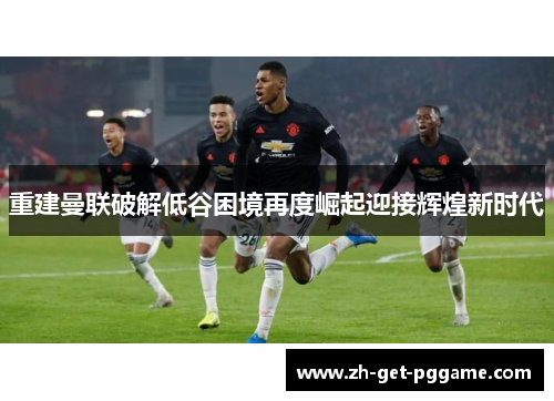 重建曼联破解低谷困境再度崛起迎接辉煌新时代