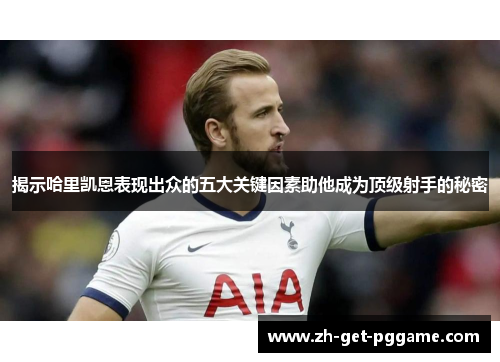 揭示哈里凯恩表现出众的五大关键因素助他成为顶级射手的秘密 揭示哈里凯恩表现出众的五大关键因素助他成为顶级射手的秘密