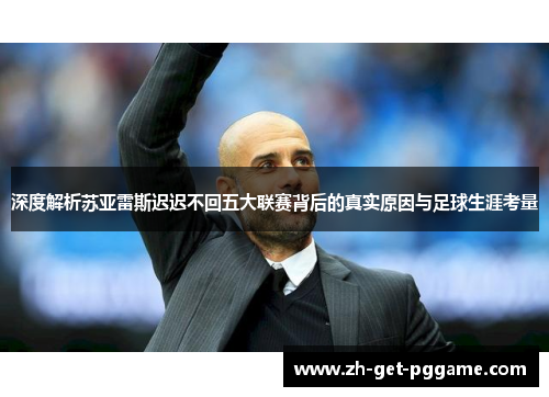 深度解析苏亚雷斯迟迟不回五大联赛背后的真实原因与足球生涯考量 深度解析苏亚雷斯迟迟不回五大联赛背后的真实原因与足球生涯考量