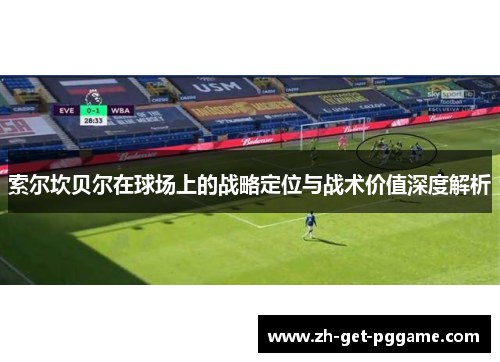 索尔坎贝尔在球场上的战略定位与战术价值深度解析 索尔坎贝尔在球场上的战略定位与战术价值深度解析