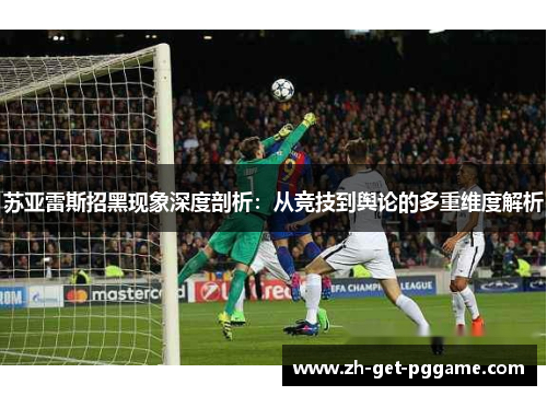 苏亚雷斯招黑现象深度剖析:从竞技到舆论的多重维度解析 苏亚雷斯招黑现象深度剖析:从竞技到舆论的多重维度解析