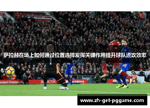 萨拉赫在场上如何通过位置选择发挥关键作用提升球队进攻效率