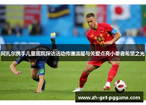 阿扎尔携手儿童医院探访活动传递温暖与关爱点亮小患者希望之光