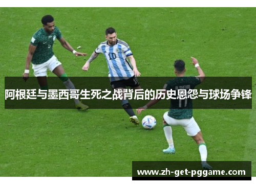 阿根廷与墨西哥生死之战背后的历史恩怨与球场争锋 阿根廷与墨西哥生死之战背后的历史恩怨与球场争锋