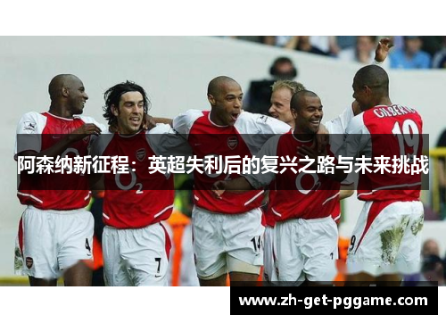 阿森纳新征程：英超失利后的复兴之路与未来挑战
