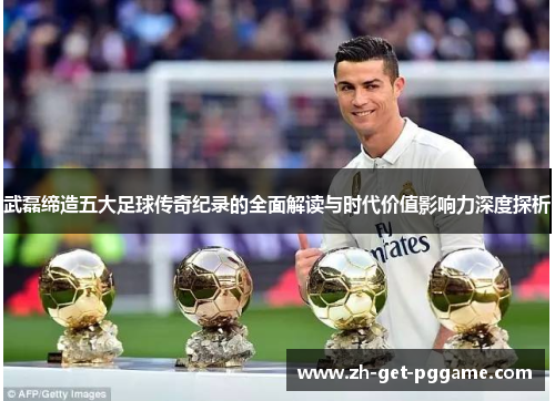 武磊缔造五大足球传奇纪录的全面解读与时代价值影响力深度探析