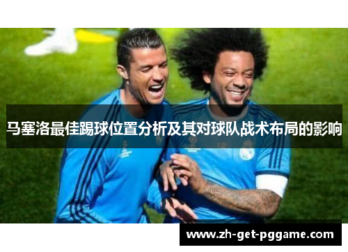 马塞洛最佳踢球位置分析及其对球队战术布局的影响 马塞洛最佳踢球位置分析及其对球队战术布局的影响