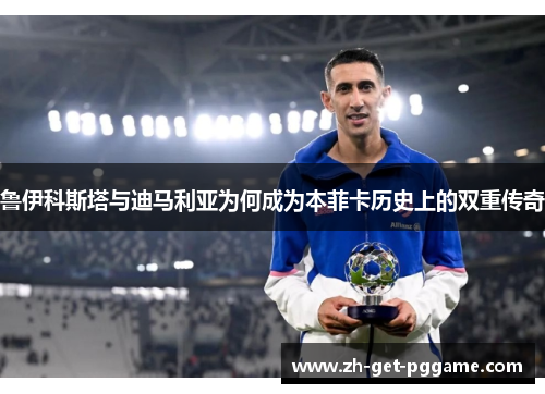鲁伊科斯塔与迪马利亚为何成为本菲卡历史上的双重传奇 鲁伊科斯塔与迪马利亚为何成为本菲卡历史上的双重传奇