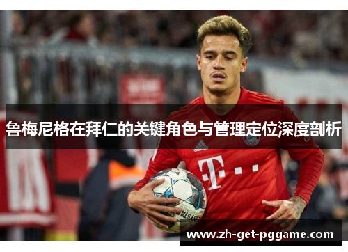鲁梅尼格在拜仁的关键角色与管理定位深度剖析 鲁梅尼格在拜仁的关键角色与管理定位深度剖析