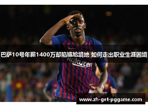 巴萨10号年薪1400万却陷尴尬境地 如何走出职业生涯困境 巴萨10号年薪1400万却陷尴尬境地 如何走出职业生涯困境