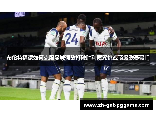布伦特福德如何克服曼城强敌打破胜利魔咒挑战顶级联赛豪门 布伦特福德如何克服曼城强敌打破胜利魔咒挑战顶级联赛豪门